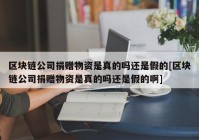 区块链公司捐赠物资是真的吗还是假的[区块链公司捐赠物资是真的吗还是假的啊]