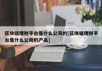 区块链理财平台是什么公司的[区块链理财平台是什么公司的产品]