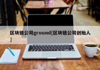 区块链公司ground[区块链公司创始人]