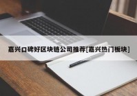 嘉兴口碑好区块链公司推荐[嘉兴热门板块]