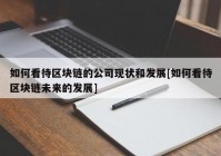 如何看待区块链的公司现状和发展[如何看待区块链未来的发展]