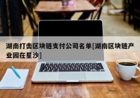 湖南打击区块链支付公司名单[湖南区块链产业园在星沙]