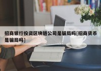 招商银行投资区块链公司是骗局吗[招商货币是骗局吗]