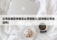 公司在做区块链怎么举报他人[区块链公司合法吗]