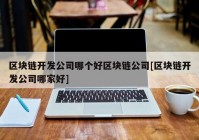 区块链开发公司哪个好区块链公司[区块链开发公司哪家好]