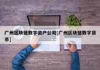 广州区块链数字资产公司[广州区块链数字货币]