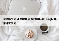 区块链公司可以被中科院收购吗为什么[区块链研发公司]