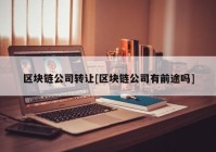 区块链公司转让[区块链公司有前途吗]