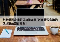 判断是否合法的区块链公司[判断是否合法的区块链公司有哪些]