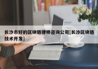 长沙市好的区块链律师咨询公司[长沙区块链技术开发]