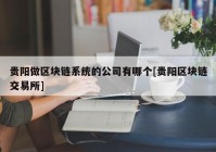 贵阳做区块链系统的公司有哪个[贵阳区块链交易所]