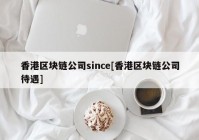 香港区块链公司since[香港区块链公司待遇]