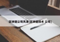 区块链公司天津[区块链技术 公司]