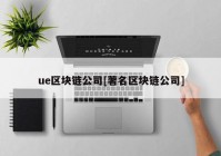 ue区块链公司[著名区块链公司]