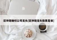 区块链确权公司龙头[区块链龙头股票是谁]