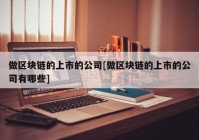 做区块链的上市的公司[做区块链的上市的公司有哪些]