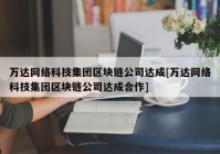 万达网络科技集团区块链公司达成[万达网络科技集团区块链公司达成合作]