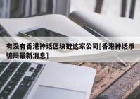 有没有香港神话区块链这家公司[香港神话币骗局最新消息]