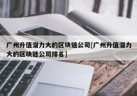 广州升值潜力大的区块链公司[广州升值潜力大的区块链公司排名]