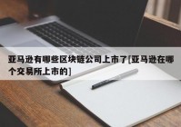 亚马逊有哪些区块链公司上市了[亚马逊在哪个交易所上市的]