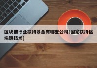 区块链行业扶持基金有哪些公司[国家扶持区块链技术]