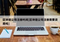 区块链公司注册时间[区块链公司注册需要资质吗]