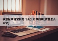 欧意区块链空投是什么公司做的啊[欧意怎么买空]