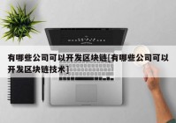 有哪些公司可以开发区块链[有哪些公司可以开发区块链技术]