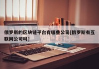 俄罗斯的区块链平台有哪些公司[俄罗斯有互联网公司吗]