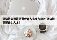 区块链公司最需要什么人员参与业务[区块链需要什么人才]