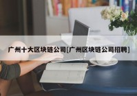 广州十大区块链公司[广州区块链公司招聘]