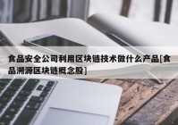 食品安全公司利用区块链技术做什么产品[食品溯源区块链概念股]