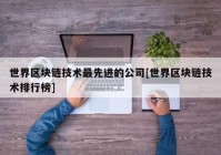 世界区块链技术最先进的公司[世界区块链技术排行榜]