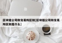 区块链公司和交易所区别[区块链公司和交易所区别是什么]