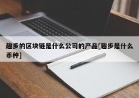 趣步的区块链是什么公司的产品[趣步是什么币种]