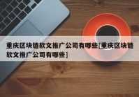 重庆区块链软文推广公司有哪些[重庆区块链软文推广公司有哪些]