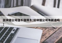 区块链公司值不值得去[区块链公司有前途吗]