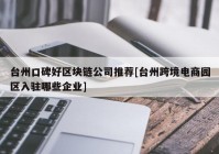 台州口碑好区块链公司推荐[台州跨境电商园区入驻哪些企业]