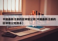 中国最新注册的区块链公司[中国最新注册的区块链公司排名]