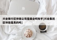 兴业银行区块链公司是国企吗知乎[兴业集团区块链是真的吗]